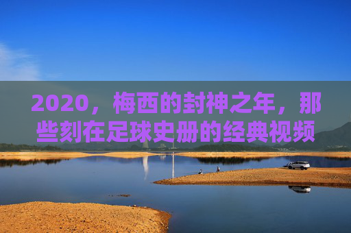 2020，梅西的封神之年，那些刻在足球史册的经典视频瞬间，2020，梅西封神之年，刻入足球史册的经典瞬间