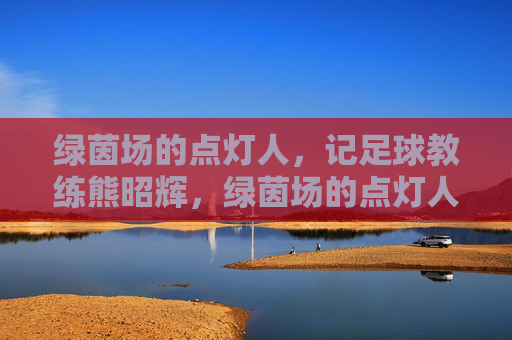 绿茵场的点灯人，记足球教练熊昭辉，绿茵场的点灯人，熊昭辉
