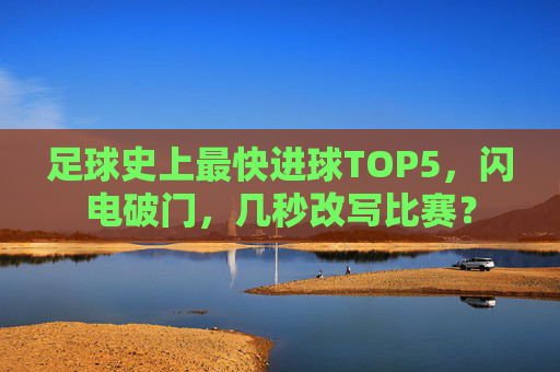 足球史上最快进球TOP5,闪电破门,几秒改写比赛?