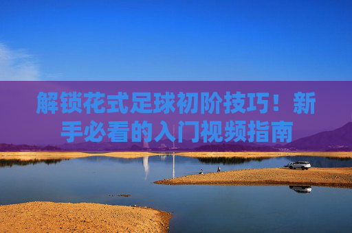 解锁花式足球初阶技巧!新手必看的入门视频指南