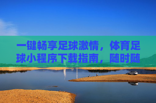 一键畅享足球激情，体育足球小程序下载指南，随时随地玩转绿茵场！畅享足球激情，体育足球小程序下载指南