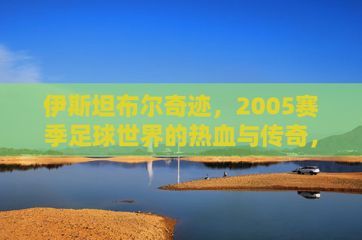 伊斯坦布尔奇迹,2005赛季足球世界的热血与传奇,伊斯坦布尔奇迹,2005赛季足球热血传奇