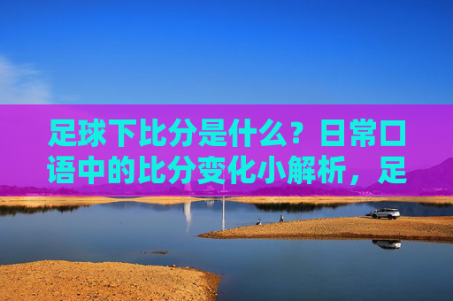 足球下比分是什么?日常口语中的比分变化小解析,足球下比分是什么?日常口语中的比分变化解析