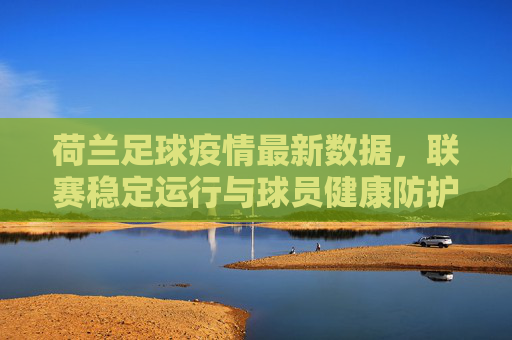 荷兰足球疫情最新数据,联赛稳定运行与球员健康防护并重,荷兰足球疫情数据,联赛稳定运行与球员健康防护并重