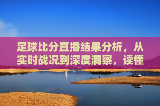 足球比分直播结果分析,从实时战况到深度洞察,读懂比赛背后的胜负密码,足球比分直播,战况分析与胜负密码