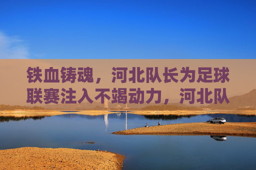 铁血铸魂，河北队长为足球联赛注入不竭动力，河北队长铁血铸魂，为足球联赛注入不竭动力