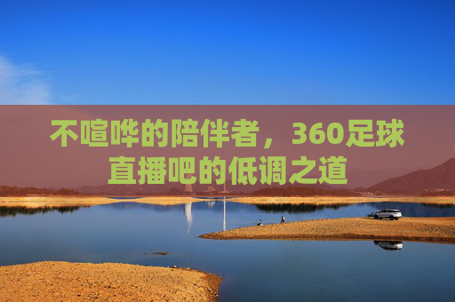 不喧哗的陪伴者,360足球直播吧的低调之道
