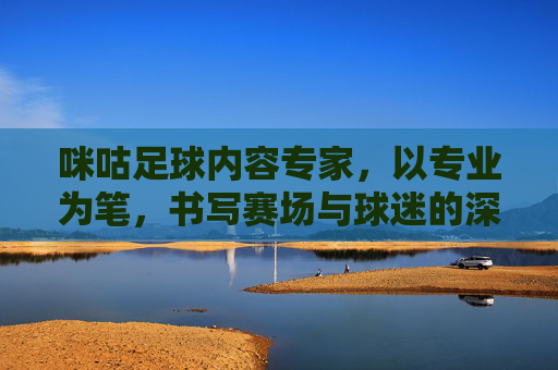 咪咕足球内容专家,以专业为笔,书写赛场与球迷的深度共鸣