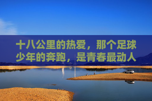 十八公里的热爱,那个足球少年的奔跑,是青春最动人的告白,十八公里奔跑,足球少年的青春告白