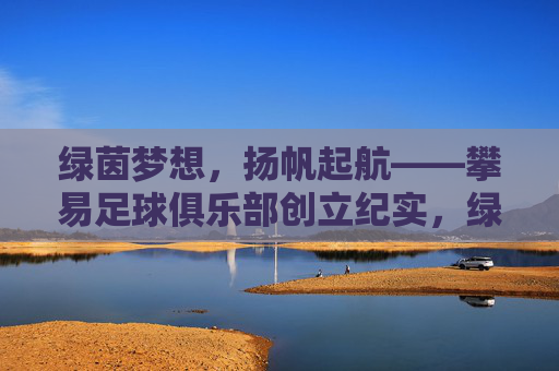 绿茵梦想，扬帆起航——攀易足球俱乐部创立纪实，绿茵梦想扬帆起航——攀易足球俱乐部创立纪实