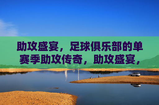 助攻盛宴,足球俱乐部的单赛季助攻传奇,助攻盛宴,足球俱乐部的单赛季助攻传奇