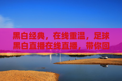黑白经典,在线重温,足球黑白直播在线直播,带你回到激情燃烧的赛场岁月