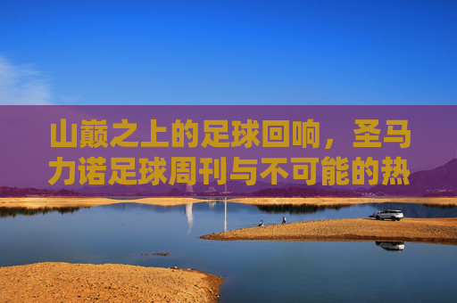 山巅之上的足球回响,圣马力诺足球周刊与不可能的热爱,山巅回响,圣马力诺足球的不可能热爱