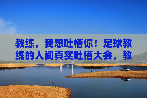 教练，我想吐槽你！足球教练的人间真实吐槽大会，教练，我想吐槽你！足球教练的人间真实吐槽