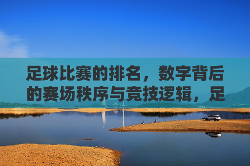 足球比赛的排名,数字背后的赛场秩序与竞技逻辑,足球排名,数字背后的赛场秩序与竞技逻辑