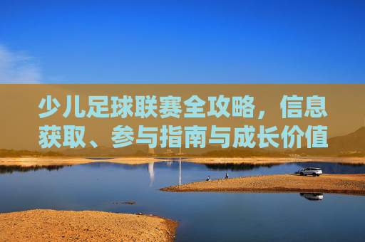 少儿足球联赛全攻略，信息获取、参与指南与成长价值，少儿足球联赛全攻略，信息获取、参与指南与成长价值