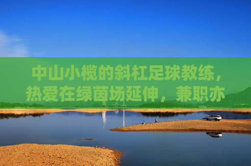 中山小榄的斜杠足球教练,热爱在绿茵场延伸,兼职亦显专业担当,中山小榄斜杠教练,绿茵场延伸,兼职显专业担当