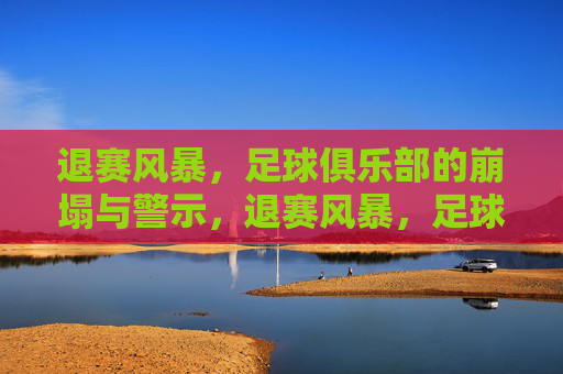 退赛风暴,足球俱乐部的崩塌与警示,退赛风暴,足球俱乐部的崩塌警示