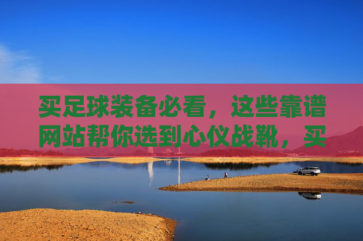 买足球装备必看，这些靠谱网站帮你选到心仪战靴，买足球装备必看，靠谱网站帮你选心仪战靴