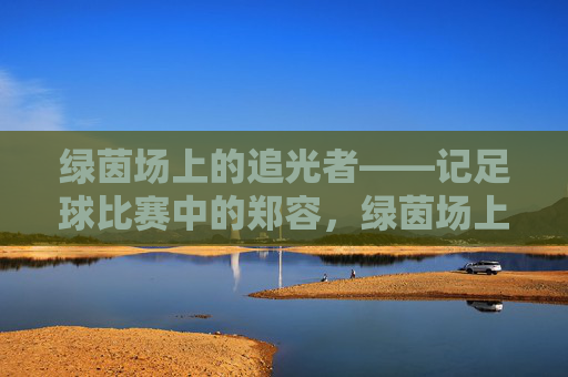 绿茵场上的追光者——记足球比赛中的郑容，绿茵场上的追光者——郑容