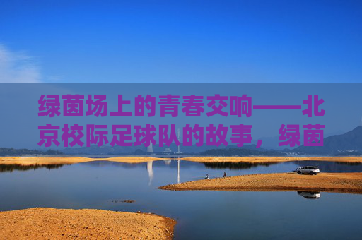 绿茵场上的青春交响——北京校际足球队的故事，绿茵场上的青春交响——北京校际足球队