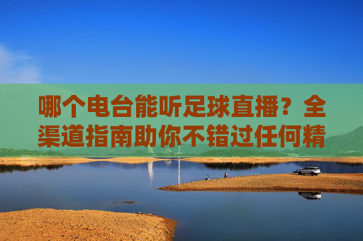 哪个电台能听足球直播？全渠道指南助你不错过任何精彩瞬间，足球直播电台全渠道指南，不错过任何精彩瞬间
