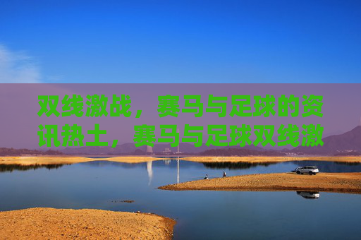 双线激战,赛马与足球的资讯热土,赛马与足球双线激战,资讯热土