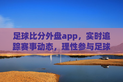 足球比分外盘app,实时追踪赛事动态,理性参与足球互动,足球比分外盘app,实时动态追踪,理性足球互动