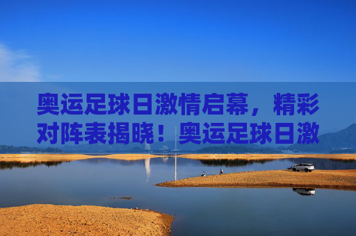奥运足球日激情启幕,精彩对阵表揭晓!奥运足球日激情启幕 精彩对阵表揭晓!