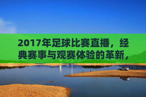 2017年足球比赛直播，经典赛事与观赛体验的革新，2017足球直播，经典赛事与观赛体验革新