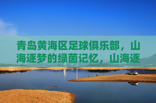 青岛黄海区足球俱乐部,山海逐梦的绿茵记忆,山海逐梦·青岛黄海绿茵记忆