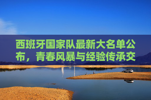 西班牙国家队最新大名单公布,青春风暴与经验传承交织,剑指大赛荣耀,西班牙大名单,青春风暴与经验交织,剑指大赛荣耀
