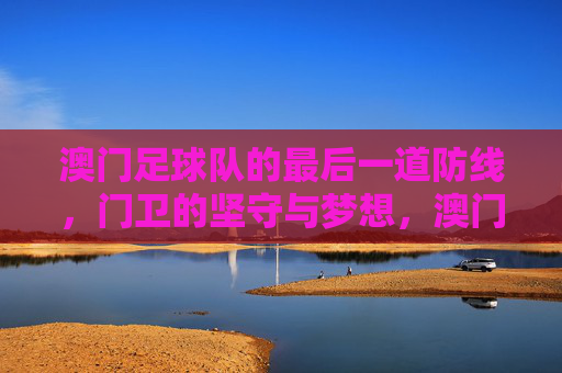 澳门足球队的最后一道防线,门卫的坚守与梦想,澳门门卫,最后一道防线的坚守与梦想