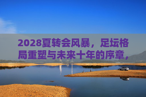 2028夏转会风暴,足坛格局重塑与未来十年的序章,2028夏转会风暴,足坛格局重塑与未来十年序章