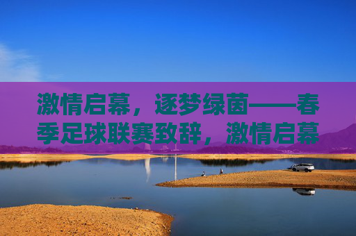 激情启幕，逐梦绿茵——春季足球联赛致辞，激情启幕，逐梦绿茵——春季足球联赛