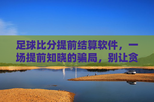 足球比分提前结算软件，一场提前知晓的骗局，别让贪念蒙蔽双眼，足球比分提前结算软件，骗局，别让贪念蒙蔽双眼