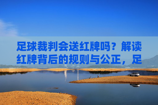 足球裁判会送红牌吗？解读红牌背后的规则与公正，足球裁判的红牌，规则与公正的解读