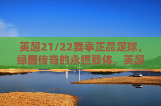 英超21/22赛季正品足球，绿茵传奇的永恒载体，英超21/22赛季正品足球，绿茵传奇的永恒载体