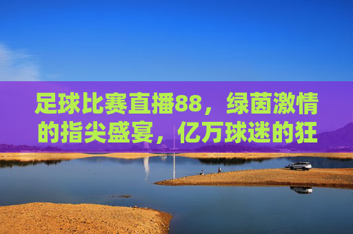 足球比赛直播88，绿茵激情的指尖盛宴，亿万球迷的狂欢主场，足球直播88，绿茵激情指尖狂欢，亿万球迷主场盛宴