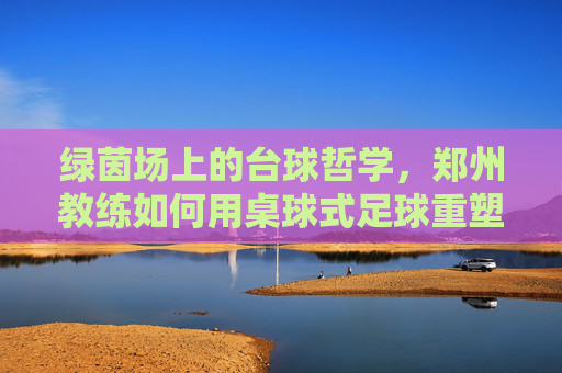 绿茵场上的台球哲学,郑州教练如何用桌球式足球重塑足球训练?郑州教练,用台球哲学重塑足球训练