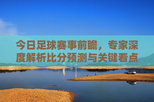 今日足球赛事前瞻,专家深度解析比分预测与关键看点,今日足球赛事前瞻,专家深度解析比分预测与关键看点
