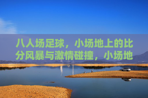 八人场足球，小场地上的比分风暴与激情碰撞，小场地八人场，比分风暴与激情碰撞