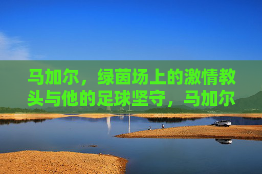 马加尔,绿茵场上的激情教头与他的足球坚守,马加尔,绿茵场上的激情与坚守