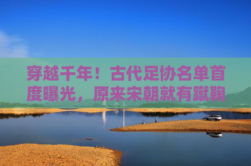 穿越千年!古代足协名单首度曝光,原来宋朝就有蹴鞠联赛组委会?穿越千年!宋朝蹴鞠联赛组委会名单首度曝光