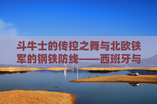 斗牛士的传控之舞与北欧铁军的钢铁防线——西班牙与瑞典欧洲赛场对决前瞻，斗牛士传控之舞对决北欧铁军钢铁防线——欧洲赛场前瞻