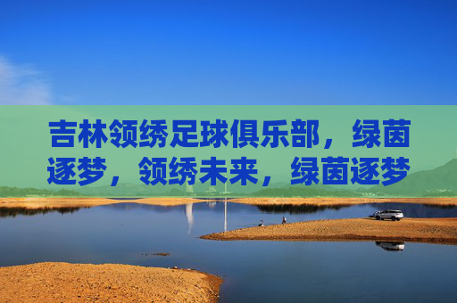 吉林领绣足球俱乐部，绿茵逐梦，领绣未来，绿茵逐梦，领绣未来