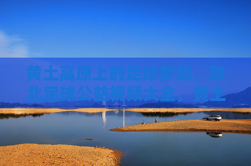 黄土高原上的足球梦想,陕北足球公益视频大全,黄土高原上的足球公益梦,陕北公益视频集