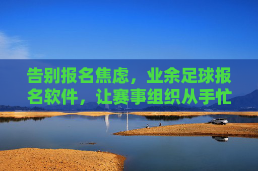 告别报名焦虑,业余足球报名软件,让赛事组织从手忙脚乱到井井有条,业余足球报名软件,告别报名焦虑,赛事组织井井有条