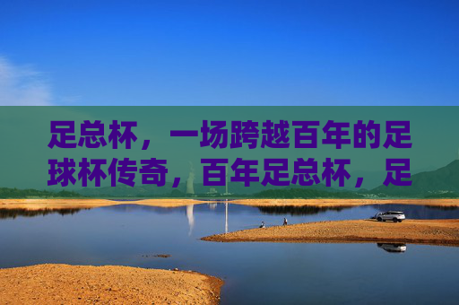足总杯,一场跨越百年的足球杯传奇,百年足总杯,足球不朽传奇