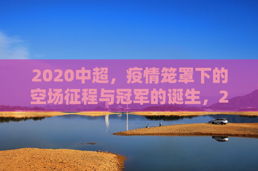 2020中超，疫情笼罩下的空场征程与冠军的诞生，2020中超，疫情空场征程与冠军诞生
